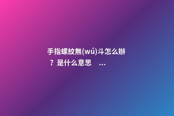 手指螺紋無(wú)斗怎么辦？是什么意思？